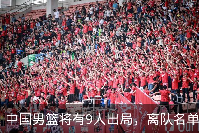 中国男篮将有9人出局，离队名单呼之欲出：北京、广东各1人