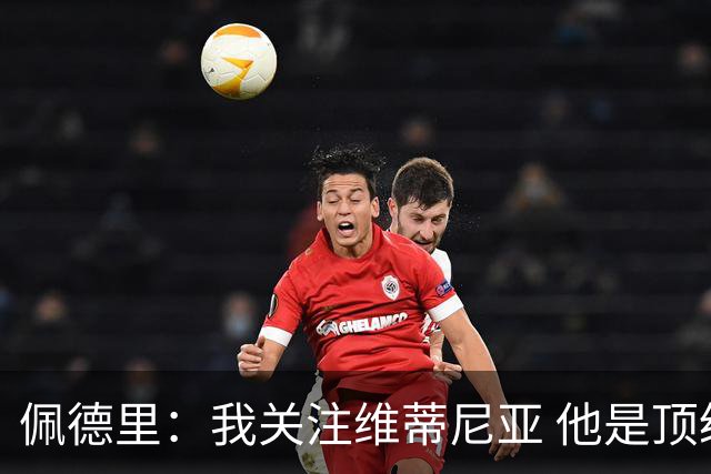 佩德里：我关注维蒂尼亚 他是顶级球员且对比赛理解很好很少丢球