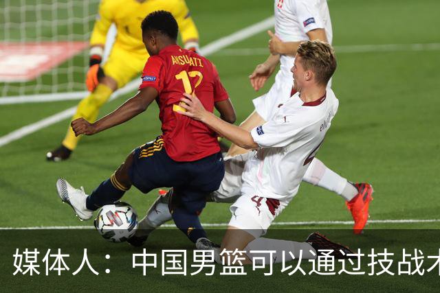 媒体人：中国男篮可以通过技战术多杀伤错位 从而压制日本男篮
