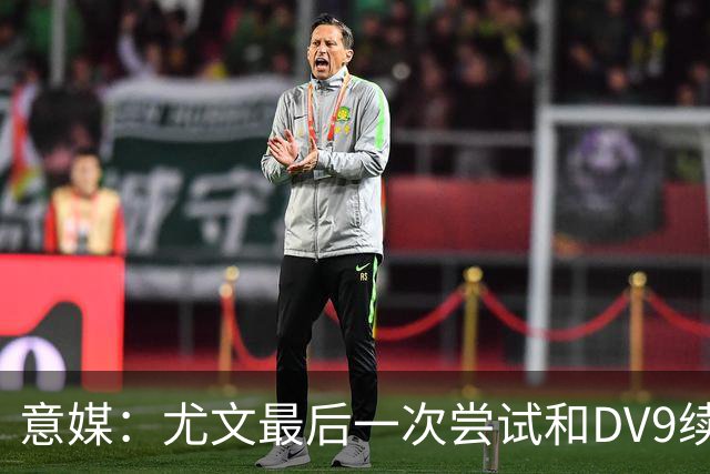 意媒：尤文最后一次尝试和DV9续约，并设定了球员答复的最后期限