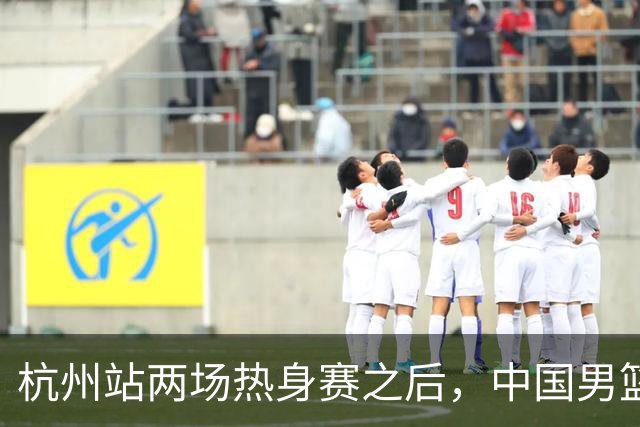 杭州站两场热身赛之后，中国男篮对阵日本12人名单呼之欲出