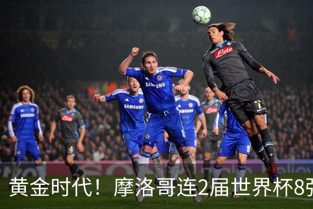 黄金时代！摩洛哥连2届世界杯8强 各级国字号花繁叶茂