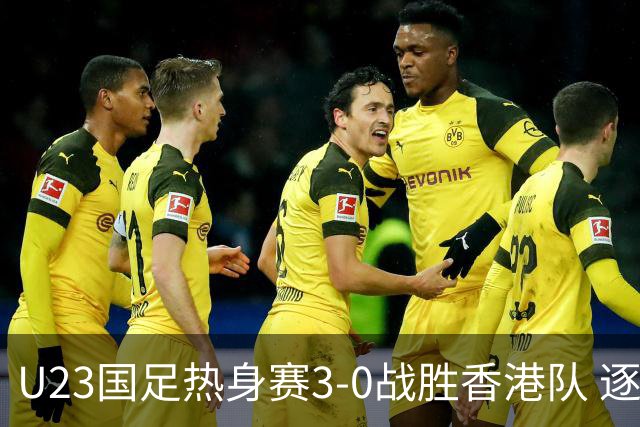 U23国足热身赛3-0战胜香港队 逐梦之路展现希望的光芒